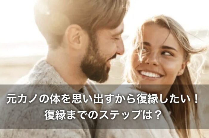 元カノの体を思い出すから復縁したい！復縁までのステップは？