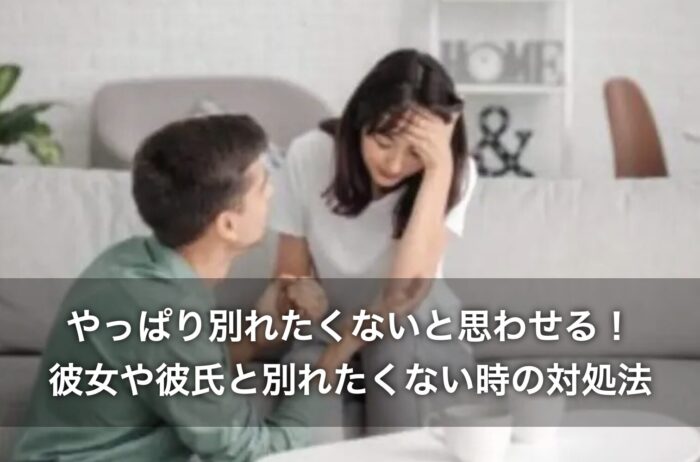 やっぱり別れたくないと思わせる!彼女や彼氏と別れたくない時の対処法10選