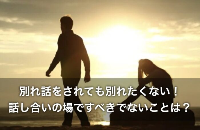 別れ話をされても別れたくない!話し合いの場ですべきでないことは?
