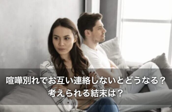 喧嘩別れでお互い連絡しないとどうなる?考えられる結末は?