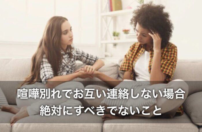 喧嘩別れでお互い連絡しない場合、絶対にすべきでないことは?