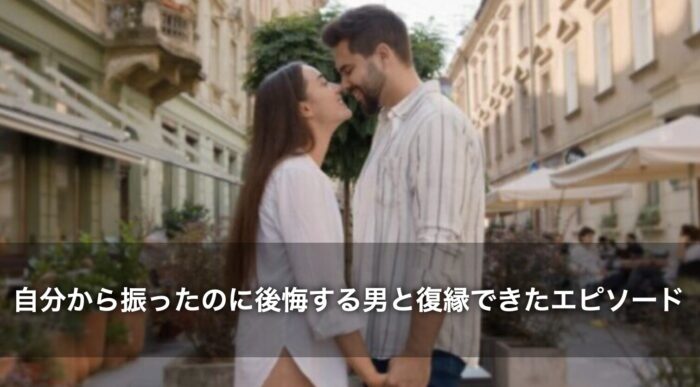 自分から振ったのに後悔する男と復縁できたエピソード