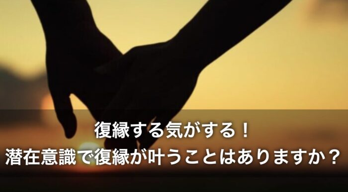 復縁する気がする!潜在意識で復縁が叶うことはありますか?