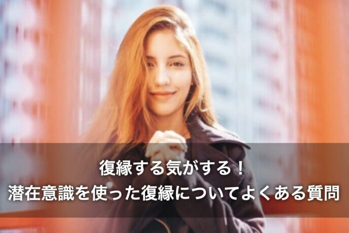 復縁する気がする!潜在意識を使った復縁についてよくある質問