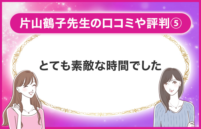 片山鶴子の口コミ⑤:とても素敵な時間でした