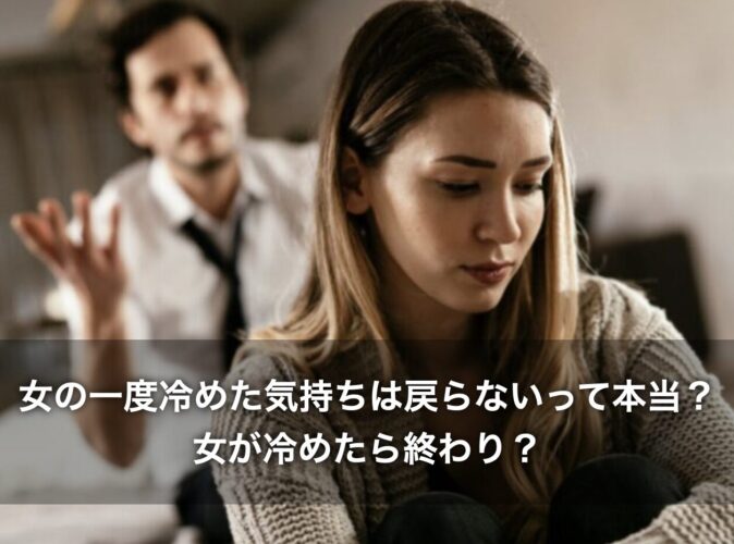 女の一度冷めた気持ちは戻らないって本当？女が冷めたら終わり？